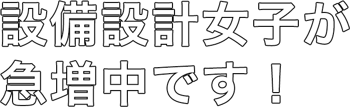 設備設計女子が急増中です！