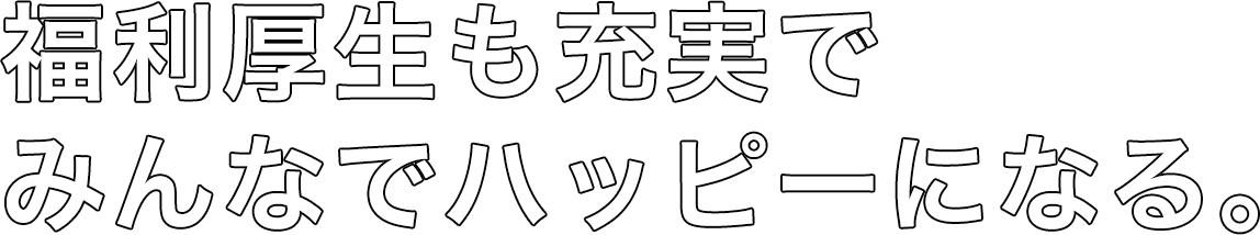 福利厚生も充実でみんなでハッピーになる。