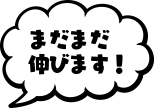 まだまだ伸びます！